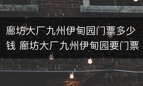 廊坊大厂九州伊甸园门票多少钱 廊坊大厂九州伊甸园要门票吗