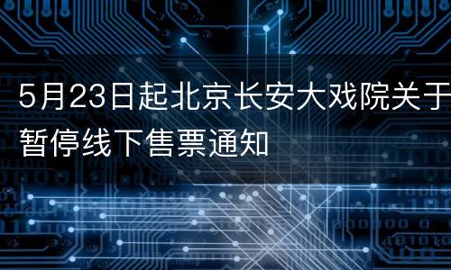 5月23日起北京长安大戏院关于暂停线下售票通知