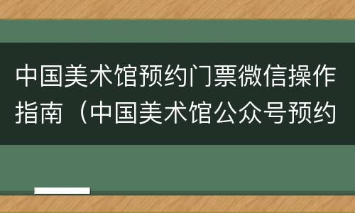 中国美术馆预约门票微信操作指南（中国美术馆公众号预约）