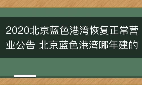 2020北京蓝色港湾恢复正常营业公告 北京蓝色港湾哪年建的