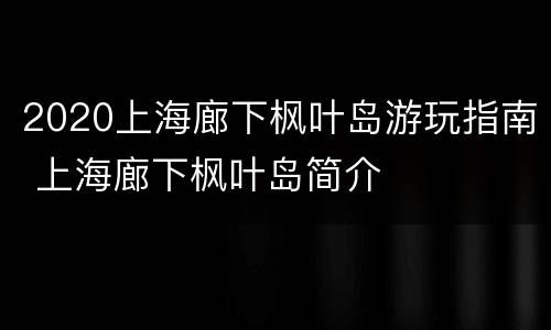 2020上海廊下枫叶岛游玩指南 上海廊下枫叶岛简介