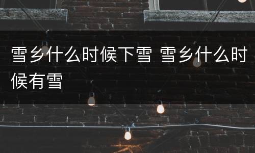 雪乡什么时候下雪 雪乡什么时候有雪