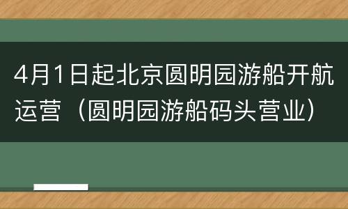 4月1日起北京圆明园游船开航运营（圆明园游船码头营业）