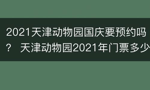 2021天津动物园国庆要预约吗？ 天津动物园2021年门票多少钱