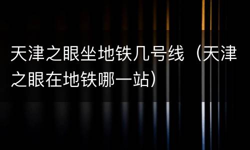 天津之眼坐地铁几号线（天津之眼在地铁哪一站）