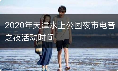 2020年天津水上公园夜市电音之夜活动时间