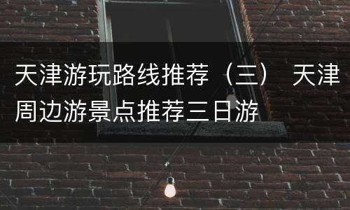 天津游玩路线推荐（三） 天津周边游景点推荐三日游