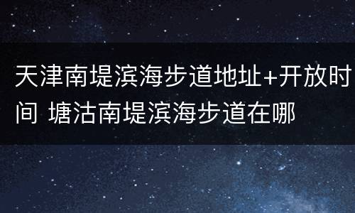 天津南堤滨海步道地址+开放时间 塘沽南堤滨海步道在哪