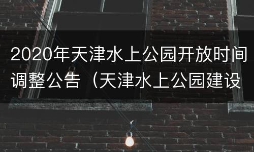 2020年天津水上公园开放时间调整公告（天津水上公园建设时间）