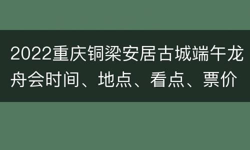 2022重庆铜梁安居古城端午龙舟会时间、地点、看点、票价
