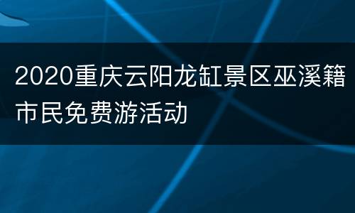 2020重庆云阳龙缸景区巫溪籍市民免费游活动