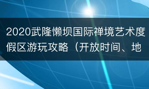 2020武隆懒坝国际禅境艺术度假区游玩攻略（开放时间、地点、门票）
