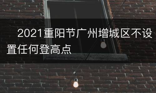​2021重阳节广州增城区不设置任何登高点
