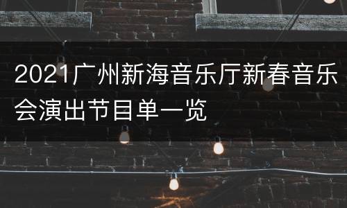 2021广州新海音乐厅新春音乐会演出节目单一览