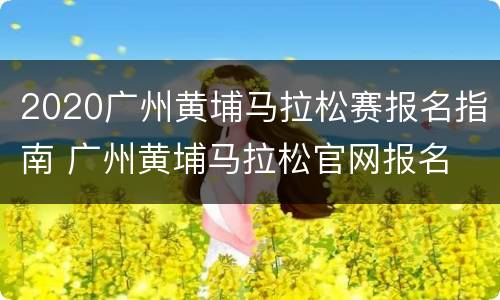 2020广州黄埔马拉松赛报名指南 广州黄埔马拉松官网报名