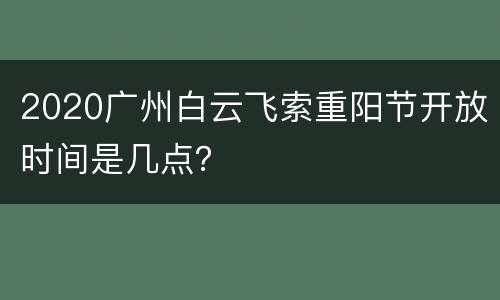 2020广州白云飞索重阳节开放时间是几点？