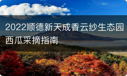 2022顺德新天成香云纱生态园西瓜采摘指南