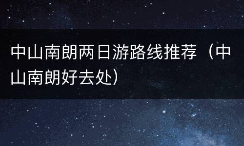 中山南朗两日游路线推荐（中山南朗好去处）