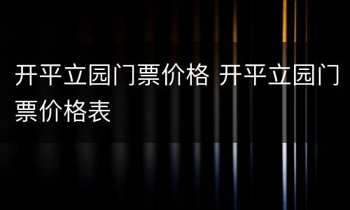 开平立园门票价格 开平立园门票价格表