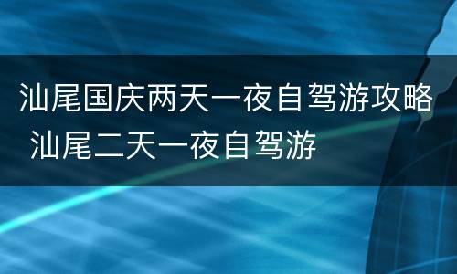 汕尾国庆两天一夜自驾游攻略 汕尾二天一夜自驾游