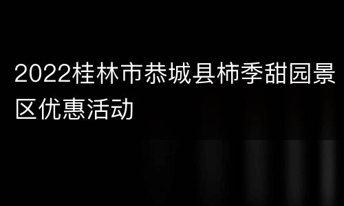 2022桂林市恭城县柿季甜园景区优惠活动