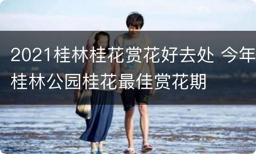 2021桂林桂花赏花好去处 今年桂林公园桂花最佳赏花期