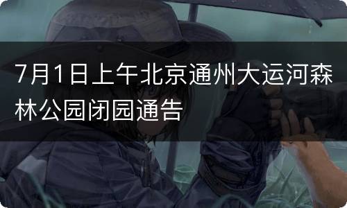 7月1日上午北京通州大运河森林公园闭园通告