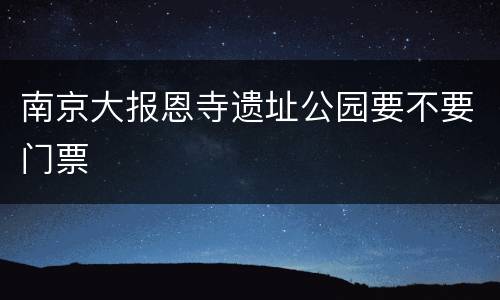 南京大报恩寺遗址公园要不要门票