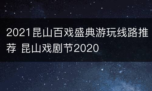 2021昆山百戏盛典游玩线路推荐 昆山戏剧节2020