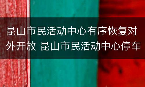 昆山市民活动中心有序恢复对外开放 昆山市民活动中心停车收费标准