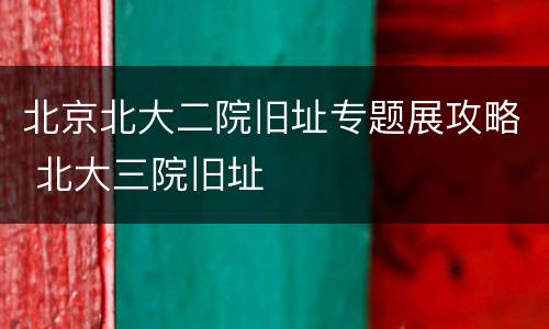 北京北大二院旧址专题展攻略 北大三院旧址