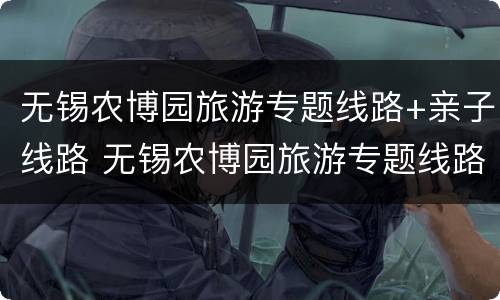 无锡农博园旅游专题线路+亲子线路 无锡农博园旅游专题线路 亲子线路设计