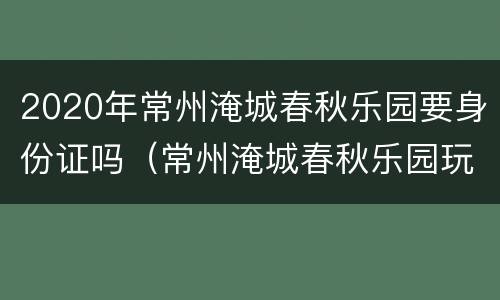 2020年常州淹城春秋乐园要身份证吗（常州淹城春秋乐园玩多久）
