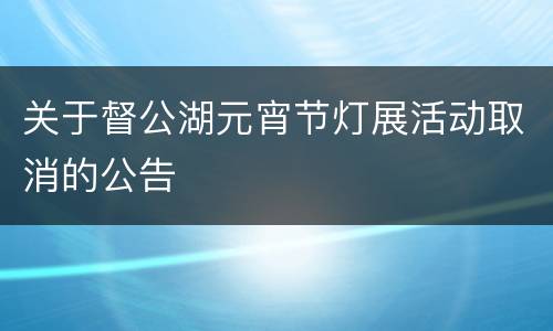 关于督公湖元宵节灯展活动取消的公告