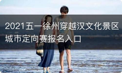 2021五一徐州穿越汉文化景区城市定向赛报名入口