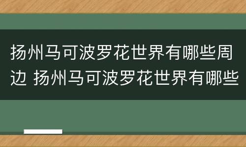 扬州马可波罗花世界有哪些周边 扬州马可波罗花世界有哪些周边店铺