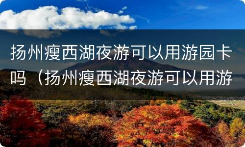 扬州瘦西湖夜游可以用游园卡吗（扬州瘦西湖夜游可以用游园卡吗多少钱）