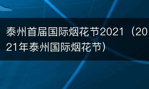 泰州首届国际烟花节2021（2021年泰州国际烟花节）