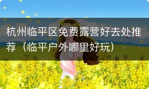 杭州临平区免费露营好去处推荐（临平户外哪里好玩）