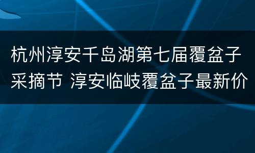 杭州淳安千岛湖第七届覆盆子采摘节 淳安临岐覆盆子最新价格