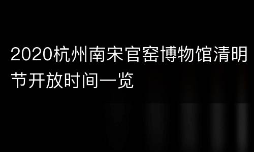 2020杭州南宋官窑博物馆清明节开放时间一览