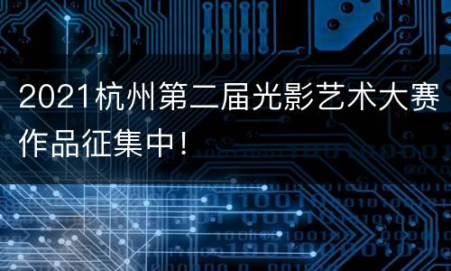 2021杭州第二届光影艺术大赛作品征集中！