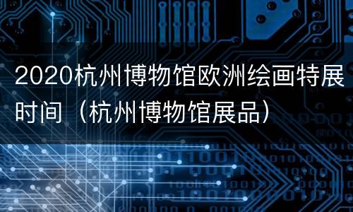2020杭州博物馆欧洲绘画特展时间（杭州博物馆展品）
