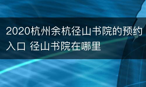 2020杭州余杭径山书院的预约入口 径山书院在哪里