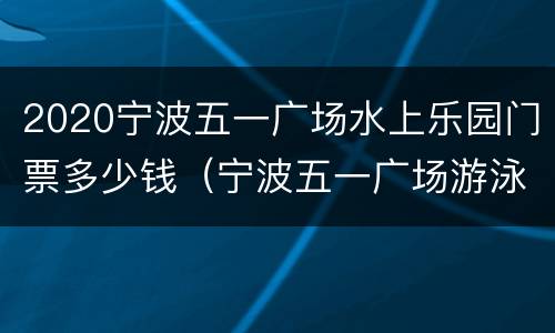 2020宁波五一广场水上乐园门票多少钱（宁波五一广场游泳馆门票价格）