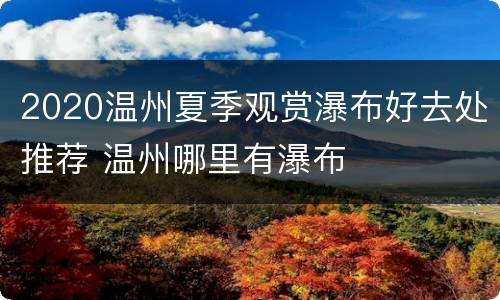 2020温州夏季观赏瀑布好去处推荐 温州哪里有瀑布