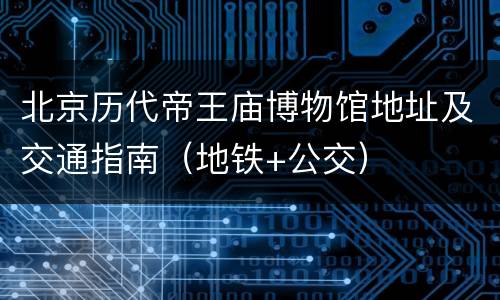 北京历代帝王庙博物馆地址及交通指南（地铁+公交）