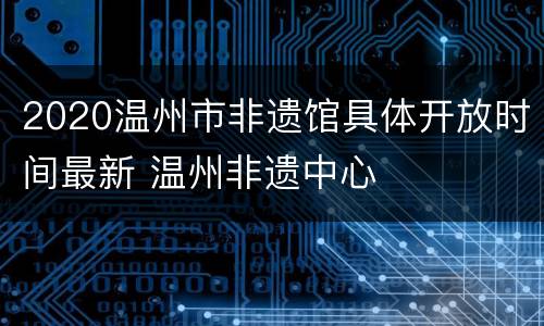 2020温州市非遗馆具体开放时间最新 温州非遗中心