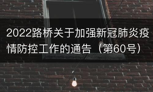 2022路桥关于加强新冠肺炎疫情防控工作的通告（第60号）