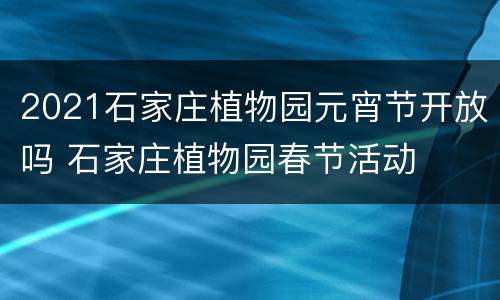 2021石家庄植物园元宵节开放吗 石家庄植物园春节活动